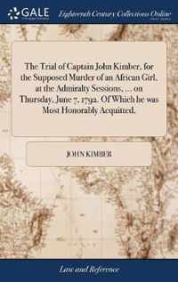 The Trial of Captain John Kimber, for the Supposed Murder of an African Girl, at the Admiralty Sessions, ... on Thursday, June 7, 1792. Of Which he was Most Honorably Acquitted,