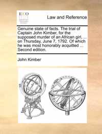 Genuine State of Facts. the Trial of Captain John Kimber, for the Supposed Murder of an African Girl, ... on Thursday, June 7, 1792. of Which He Was Most Honorably Acquitted ... Second Edition.