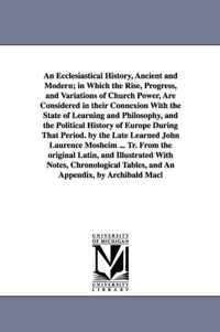 An Ecclesiastical History, Ancient and Modern; In Which the Rise, Progress, and Variations of Church Power, Are Considered in Their Connexion with the State of Learning and Philosophy, and the Political History of Europe During That Period. by the Late Learne