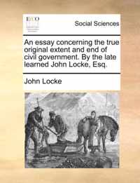 An Essay Concerning the True Original Extent and End of Civil Government. by the Late Learned John Locke, Esq.
