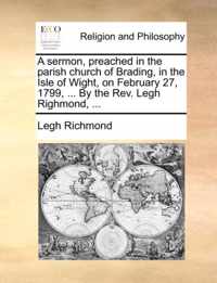 A Sermon, Preached in the Parish Church of Brading, in the Isle of Wight, on February 27, 1799, ... by the REV. Legh Righmond, ...