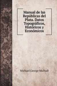 Manual de las Republicas del Plata. Datos Topograficos, Historicos y Economicos
