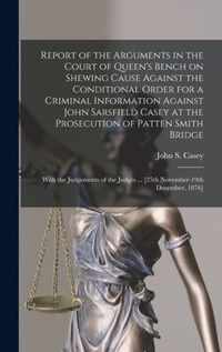 Report of the Arguments in the Court of Queen's Bench on Shewing Cause Against the Conditional Order for a Criminal Information Against John Sarsfield Casey at the Prosecution of Patten Smith Bridge