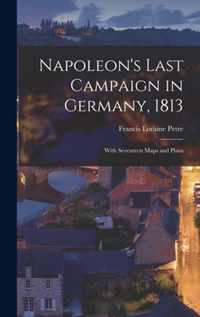 Napoleon's Last Campaign in Germany, 1813; With Seventeen Maps and Plans