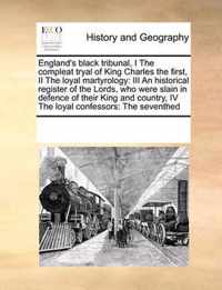 England's Black Tribunal, I the Compleat Tryal of King Charles the First, II the Loyal Martyrology: III an Historical Register of the Lords, Who Were Slain in Defence of Their King and Country, IV the Loyal Confessors