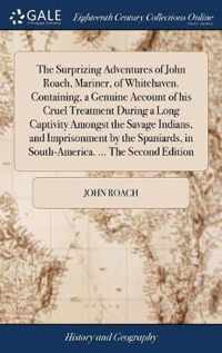 The Surprizing Adventures of John Roach, Mariner, of Whitehaven. Containing, a Genuine Account of his Cruel Treatment During a Long Captivity Amongst the Savage Indians, and Imprisonment by the Spaniards, in South-America. ... The Second Edition