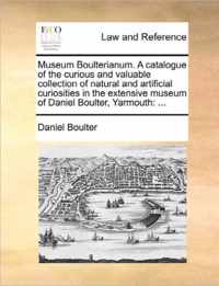 Museum Boulterianum. a Catalogue of the Curious and Valuable Collection of Natural and Artificial Curiosities in the Extensive Museum of Daniel Boulter, Yarmouth