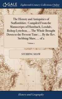 The History and Antiquities of Staffordshire. Compiled From the Manuscripts of Huntbach, Loxdale, Bishop Lyttelton, ... The Whole Brought Down to the Present Time; ... By the Rev. Stebbing Shaw, ... of 2; Volume 1