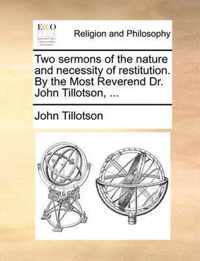 Two Sermons of the Nature and Necessity of Restitution. by the Most Reverend Dr. John Tillotson, ...