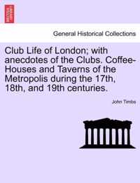 Club Life of London; With Anecdotes of the Clubs. Coffee-Houses and Taverns of the Metropolis During the 17th, 18th, and 19th Centuries.