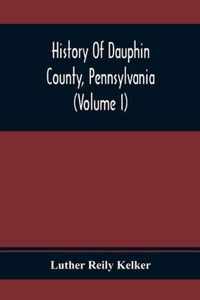 History Of Dauphin County, Pennsylvania (Volume I)