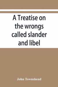 A treatise on the wrongs called slander and libel, and on the remedy by civil action for those wrongs, together with a chapter on malicious prosecution