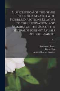 A Description of the Genus Pinus ?illustrated With Figures, Directions Relative to the Cultivation, and Remarks on the Uses of the Several Species /by Aylmer Bourke Lambert.; v. 1