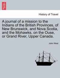 A Journal of a Mission to the Indians of the British Provinces, of New Brunswick, and Nova Scotia, and the Mohawks, on the Ouse, or Grand River, Upp