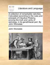 A Collection of Remarkable Nativities. Calculated According to the Rules and Precepts of Claudius Ptolemy, Proving the Truth and Verity of Astrology, in Its Genethliacal Part. by John Worsdale.