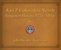 A to Z Colorado's Nearly Forgotten History 1776-1876