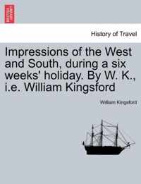 Impressions of the West and South, During a Six Weeks' Holiday. by W. K., i.e. William Kingsford