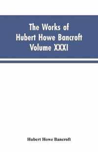 The Works of Hubert Howe Bancroft, Vol. XXXI