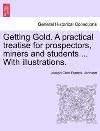 Getting Gold. a Practical Treatise for Prospectors, Miners and Students ... with Illustrations.