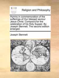 Hymns in Commemoration of the Sufferings of Our Blessed Saviour Jesus Christ. Compos'd for the Celebration of His Holy Supper. by Joseph Stennett. the Second Edition Enlarged.