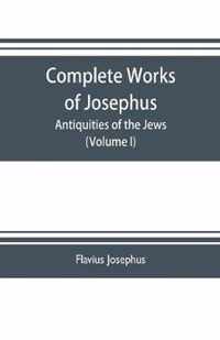 Complete works of Josephus. Antiquities of the Jews; The wars of the Jews against Apion etc. (Volume I)