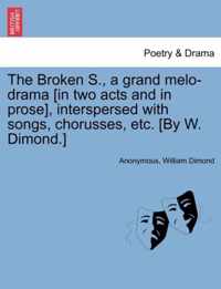 The Broken S., a Grand Melo-Drama [in Two Acts and in Prose], Interspersed with Songs, Chorusses, Etc. [by W. Dimond.]