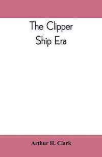 The clipper ship era; an epitome of famous American and British clipper ships, their owners, builders, commanders, and crews, 1843-1869