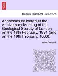 Addresses Delivered at the Anniversary Meeting of the Geological Society of London on the 18th February, 1831 (and on the 19th February, 1830).