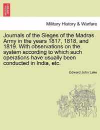 Journals of the Sieges of the Madras Army in the Years 1817, 1818, and 1819. with Observations on the System According to Which Such Operations Have Usually Been Conducted in India, Etc.