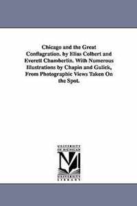 Chicago and the Great Conflagration. by Elias Colbert and Everett Chamberlin. With Numerous Illustrations by Chapin and Gulick, From Photographic Views Taken On the Spot.