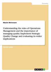 Understanding the roles of Operations Management and the importance of managing quality. Implement Strategic Quality Change and evaluating its wider implications