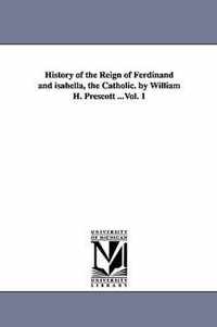 History of the Reign of Ferdinand and isabella, the Catholic. by William H. Prescott ...Vol. 1