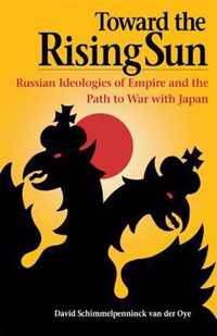 Toward the Rising Sun - Russian Ideologies of Empire and the Path to War with Japan