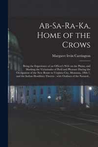 Ab-sa-ra-ka, Home of the Crows: Being the Experience of an Officer's Wife on the Plains, and Marking the Vicissitudes of Peril and Pleasure During the Occupation of the New Route to Virginia City, Montana, 1866-7, and the Indian Hostilities Thereto