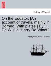 On the Equator. [An Account of Travels, Mainly in Borneo. with Plates.] by H. de W. [I.E. Harry de Windt.]