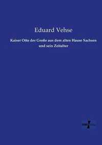 Kaiser Otto der Grosse aus dem alten Hause Sachsen und sein Zeitalter