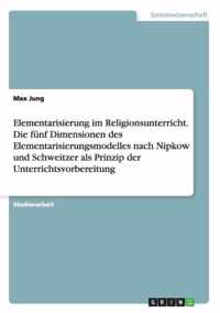 Elementarisierung im Religionsunterricht. Die funf Dimensionen des Elementarisierungsmodelles nach Nipkow und Schweitzer als Prinzip der Unterrichtsvorbereitung