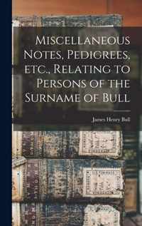 Miscellaneous Notes, Pedigrees, Etc., Relating to Persons of the Surname of Bull