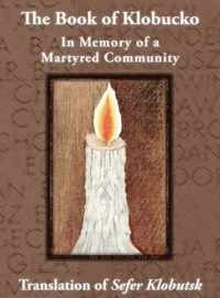 The Book of Klobucko; In Memory of a Martyred Community - Translation of Sefer Klobutsk; Mazkeret Kavod le-Kkehila ha-Kkedosha she-Ushmeda