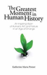 The Greatest Moment in Human History: An Inspiring Vision of Humans, Art, and Nature in an Age of Change