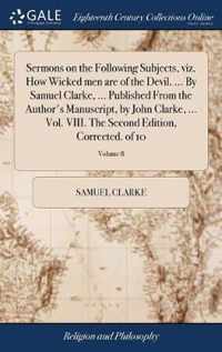 Sermons on the Following Subjects, viz. How Wicked men are of the Devil. ... By Samuel Clarke, ... Published From the Author's Manuscript, by John Clarke, ... Vol. VIII. The Second Edition, Corrected. of 10; Volume 8