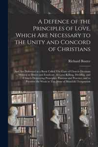 A Defence of the Principles of Love, Which Are Necessary to the Unity and Concord of Christians; and Are Delivered in a Book Called The Cure of Church-divisions ... Written to Detect and Eradicate All Love-killing, Dividing, and Church-destroying...