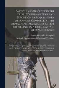 Particulars Respecting the Trial, Condemnation and Execution of Major Henry Alexander Campbell, at the Armagh Assizes, August 10, 1808, for Killing, in a Duel, Captain Alexander Boyd