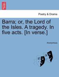 Barra; Or, the Lord of the Isles. a Tragedy. in Five Acts. [In Verse.]