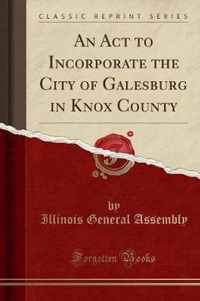 An ACT to Incorporate the City of Galesburg in Knox County (Classic Reprint)