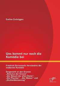 Uns kommt nur noch die Komödie bei: Friedrich Dürrenmatts Verständnis der modernen Komödie - Dargestellt an den Dramen "Romulus der Grosse", "Der Besuch der alten Dame", "Die Physiker", "Der Meteor" und "Dichterdämmerung"