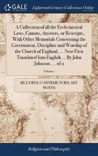 A Collection of all the Ecclesiastical Laws, Canons, Answers, or Rescripts, With Other Memorials Concerning the Government, Discipline and Worship of the Church of England, ... Now First Translated Into English ... By John Johnson, ... of 2; Volume 1