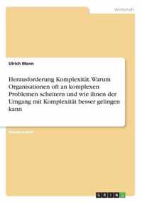 Herausforderung Komplexitat. Warum Organisationen oft an komplexen Problemen scheitern und wie ihnen der Umgang mit Komplexitat besser gelingen kann