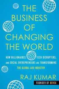 The Business of Changing the World How Billionaires, Tech Disrupters, and Social Entrepreneurs Are Transforming the Global Aid Industry