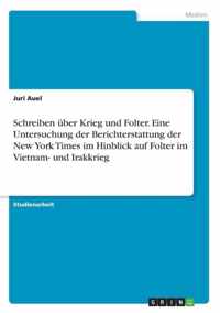 Schreiben uber Krieg und Folter. Eine Untersuchung der Berichterstattung der New York Times im Hinblick auf Folter im Vietnam- und Irakkrieg